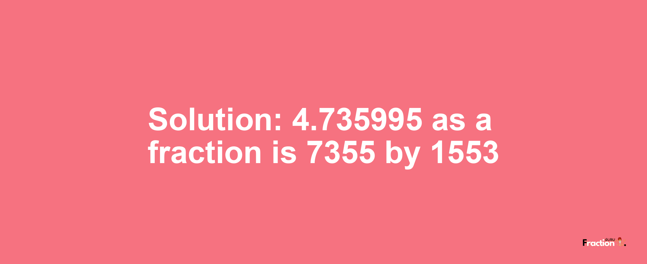 Solution:4.735995 as a fraction is 7355/1553
